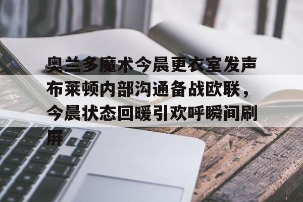 9游-关于奥兰多魔术今晨更衣室发声布莱顿内部沟通备战欧联，今晨状态回暖引欢呼瞬间刷屏的信息-9游